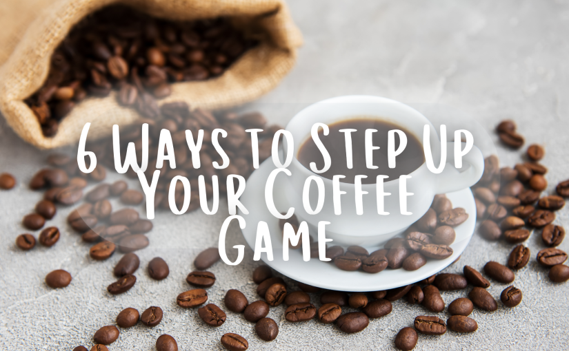 6 Ways to Step Up Your Coffee Game