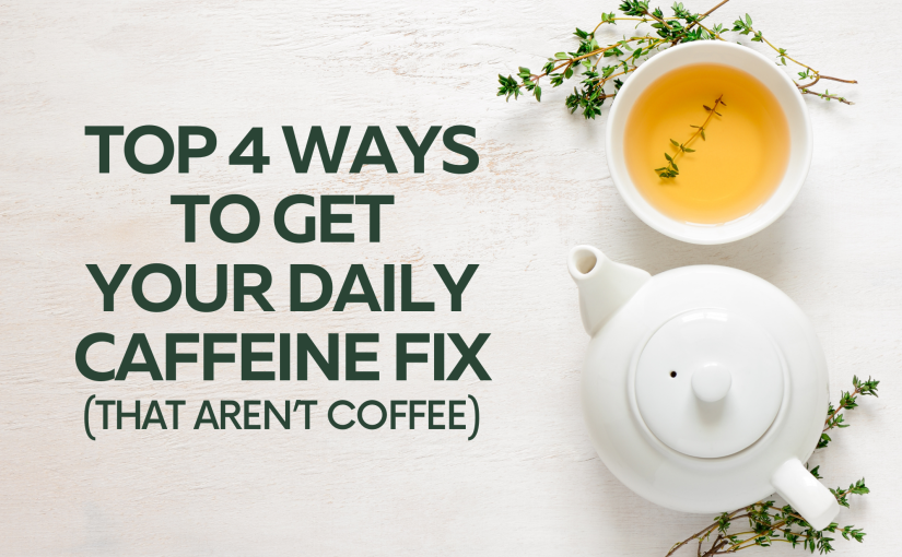 Top 4 Ways to Get Your Daily Caffeine Fix (That Aren’t Coffee)